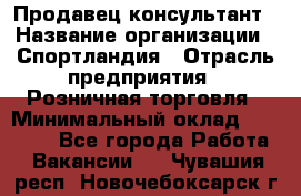 Продавец-консультант › Название организации ­ Спортландия › Отрасль предприятия ­ Розничная торговля › Минимальный оклад ­ 18 000 - Все города Работа » Вакансии   . Чувашия респ.,Новочебоксарск г.